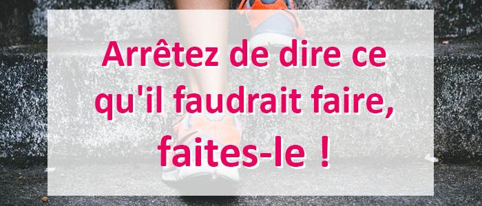 Arrêtez de dire ce qu’il faudrait faire, faites-le ! Arrêtez de dire ce qu’il faudrait faire, faites-le !