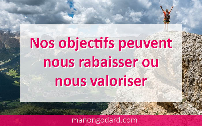 Nos objectifs peuvent nous rabaisser ou nous valoriser