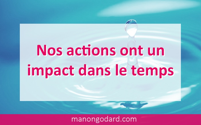 Nos actions ont un impact dans le temps
