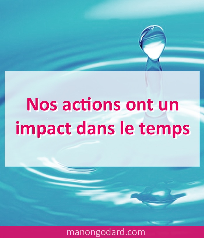 Nos actions ont un impact dans le temps