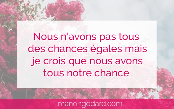 Nous n’avons pas tous des chances égales mais je crois que nous avons tous notre chance