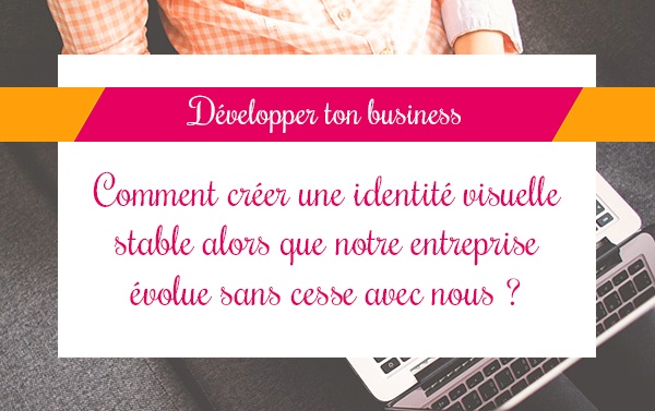 Comment créer une identité visuelle stable alors que notre entreprise évolue sans cesse avec nous ?